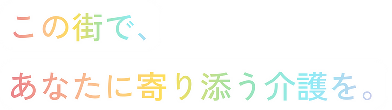 この街で、あなたに寄り添う介護を。